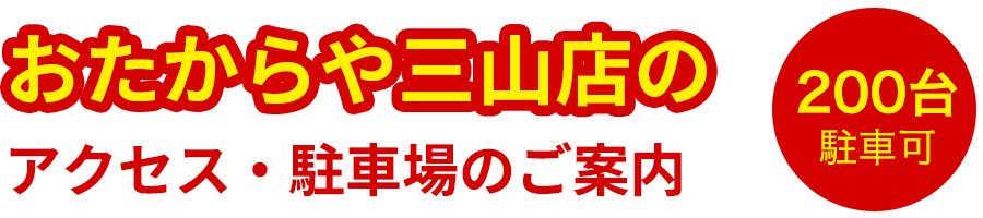 おたからや三山店のアクセス・駐車場のご案内 200台駐車可