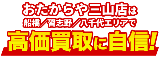 おたからや三山店は船橋/習志野/八千代エリアで高価買取に自信！