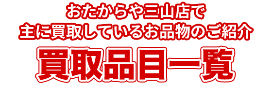 おたからや三山店で主に買取しているお品物のご紹介 買取品目一覧