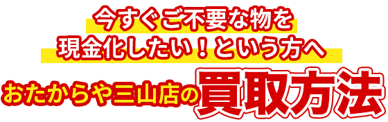 お今すぐご不要な物を現金化したい！という方へおたからや三山店の買取方法 